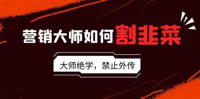 （9049期）营销大师如何割韭菜：流量大师/讲故事大师/话术大师/卖货大师/成交大师/…-泰戈创艺资源库