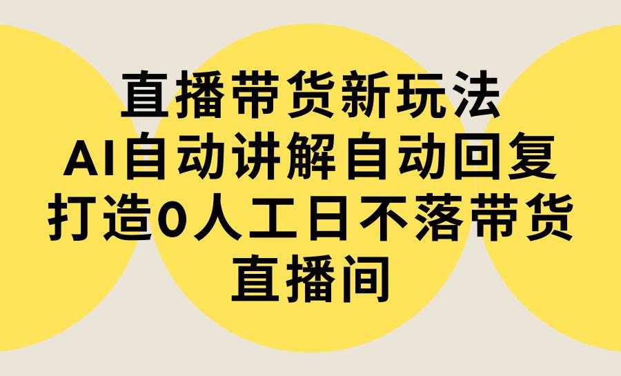 （9328期）直播带货新玩法，AI自动讲解自动回复 打造0人工日不落带货直播间-教程+软件-泰戈创艺资源库