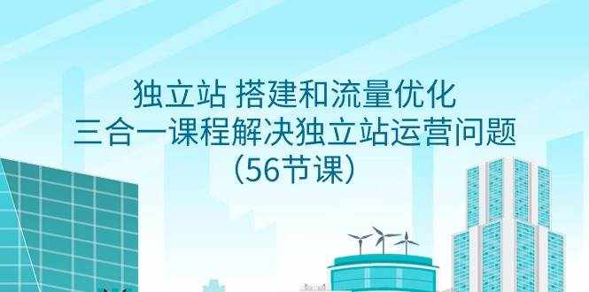 （9156期）独立站 搭建和流量优化，三合一课程解决独立站运营问题（56节课）-泰戈创艺资源库