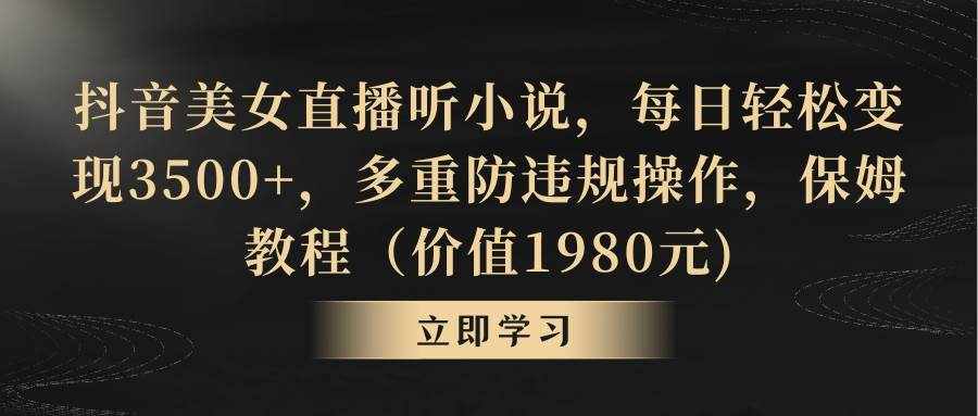 （8980期）抖音美女直播听小说，每日轻松变现3500+，多重防违规操作，保姆教程（价…-泰戈创艺资源库
