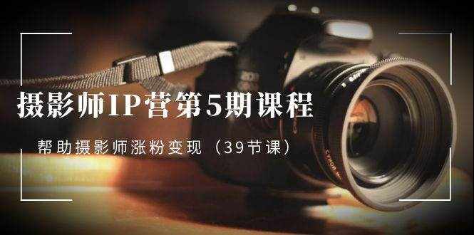 （8430期）摄影师-IP营第5期课程，帮助摄影师涨粉变现（39节课）-泰戈创艺资源库