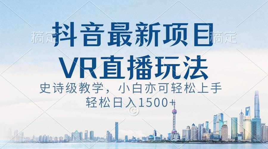 （8556期）抖音最新VR直播玩法，史诗级教学，小白也可轻松上手，轻松日入1500+-泰戈创艺资源库