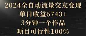 （8880期）2024全自动流量交友变现，单日收益6743+，3分钟一个作品，项目可行性100%-泰戈创艺资源库