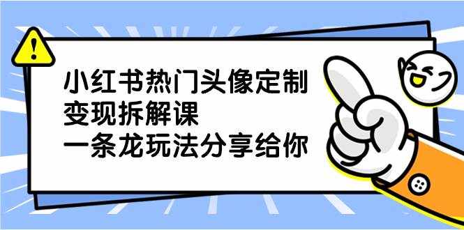 （8489期）小红书热门头像定制变现拆解课，一条龙玩法分享给你-泰戈创艺资源库
