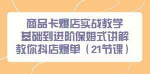（9172期）商品卡爆店实战教学，基础到进阶保姆式讲解教你抖店爆单（21节课）-泰戈创艺资源库