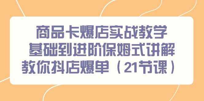 （9172期）商品卡爆店实战教学，基础到进阶保姆式讲解教你抖店爆单（21节课）-泰戈创艺资源库