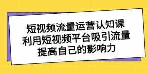 （8428期）短视频流量-运营认知课，利用短视频平台吸引流量，提高自己的影响力-泰戈创艺资源库