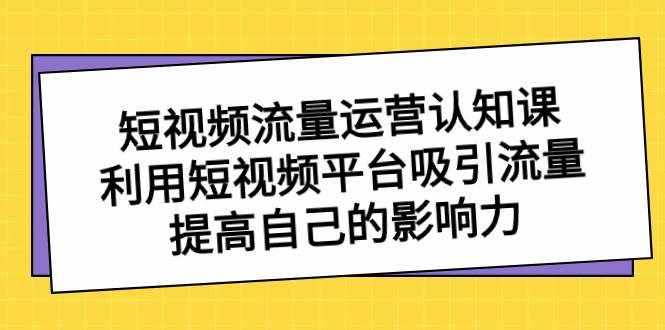 （8428期）短视频流量-运营认知课，利用短视频平台吸引流量，提高自己的影响力-泰戈创艺资源库