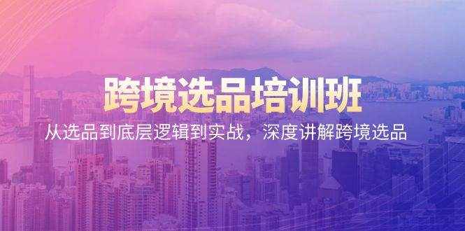 （9143期）跨境选品培训班：从选品到底层逻辑到实战，深度讲解跨境选品-泰戈创艺资源库
