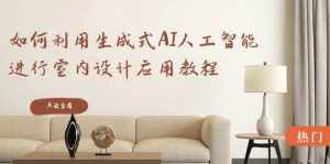 （8669期）如何利用生成式AI人工智能进行室内设计应用教程（22节课）-泰戈创艺资源库