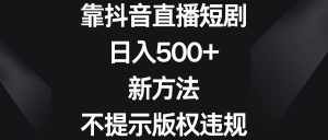 (8729期)靠抖音直播短剧,日入500+,新方法、不提示版权违规-泰戈创艺资源库