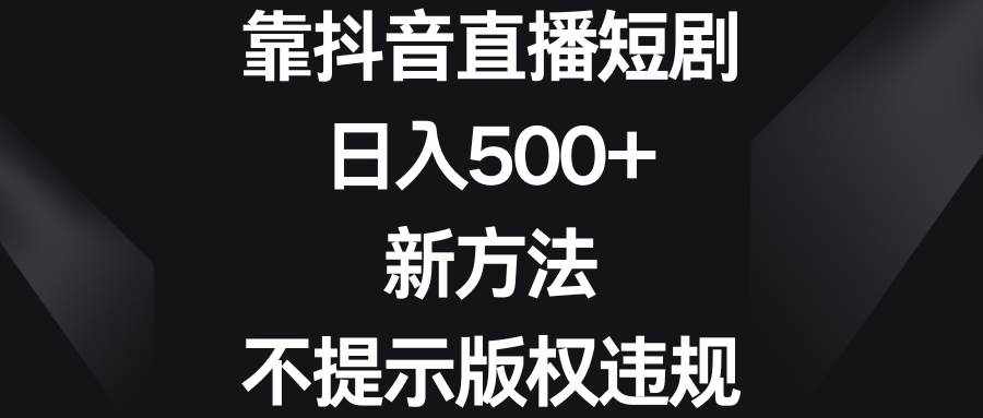 （8729期）靠抖音直播短剧，日入500+，新方法、不提示版权违规-泰戈创艺资源库