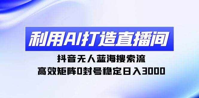（9211期）利用AI打造直播间，抖音无人蓝海搜索流，高效矩阵0封号稳定日入3000-泰戈创艺资源库