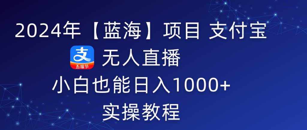 （9084期）2024年【蓝海】项目 支付宝无人直播 小白也能日入1000+  实操教程-泰戈创艺资源库