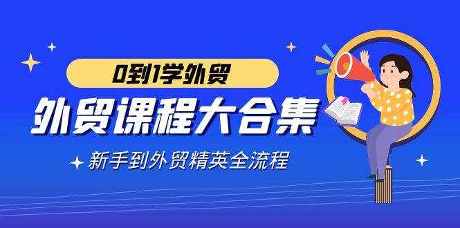 （9017期）外贸-课程大合集，0到1学外贸，新手到外贸精英全流程（180节课）-泰戈创艺资源库