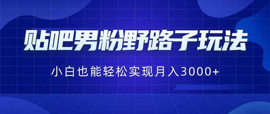 （8708期）贴吧男粉野路子玩法，小白也能轻松实现月入3000+-泰戈创艺资源库
