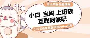 （8590期）适合小白 宝妈 上班族 大学生互联网兼职 小红书爆款项目Animal秀，月入1W-泰戈创艺资源库