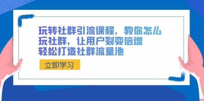 （8821期）玩转社群 引流课程，教你怎么玩社群，让用户裂变倍增，轻松打造社群流量池-泰戈创艺资源库