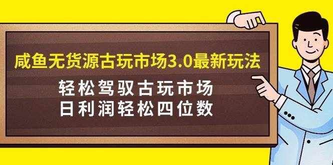 （9337期）咸鱼无货源古玩市场3.0最新玩法，轻松驾驭古玩市场，日利润轻松四位数！…-泰戈创艺资源库