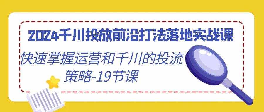 （9123期）2024千川投放前沿打法落地实战课，快速掌握运营和千川的投流策略-19节课-泰戈创艺资源库