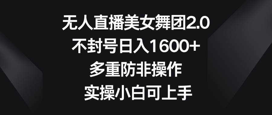 （8913期）无人直播美女舞团2.0，不封号日入1600+，多重防非操作， 实操小白可上手-泰戈创艺资源库