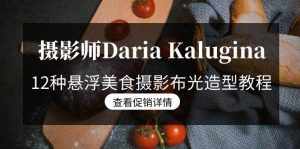(8900期)摄影师Daria Kalugina 12种悬浮美食摄影布光造型教程-21节课-中文字幕-泰戈创艺资源库