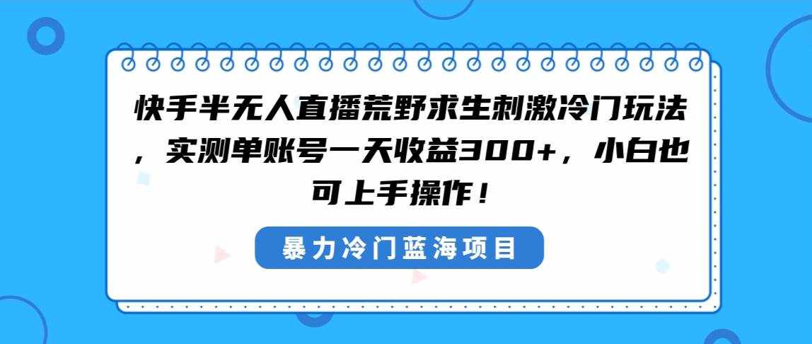 （8796期）快手半无人直播荒野求生刺激冷门玩法，实测单账号一天收益300+，小白也…-泰戈创艺资源库