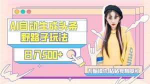 （9195期）AI自动生成头条，三天必起号，三分钟轻松发布内容，复制粘贴，保姆级教…-泰戈创艺资源库