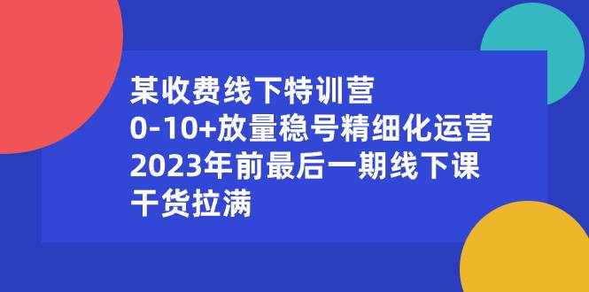 （8528期）某收费线下特训营：0-10+放量稳号精细化运营，2023年前最后一期线下课，…-泰戈创艺资源库