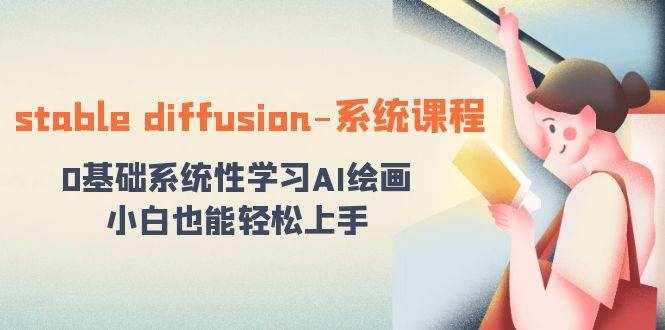 （8576期）stable diffusion-系统课程：0基础系统性学习AI绘画，小白也能轻松上手-泰戈创艺资源库