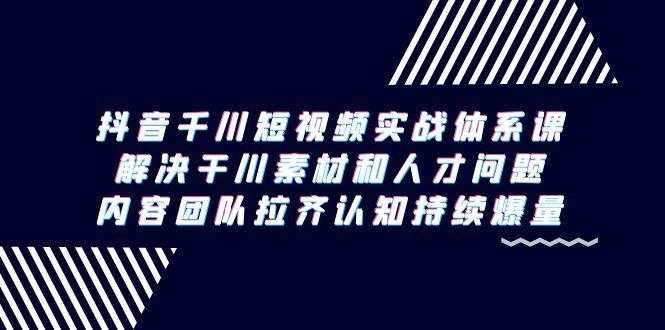 （9174期）抖音千川短视频实战体系课，解决干川素材和人才问题，内容团队拉齐认知…-泰戈创艺资源库