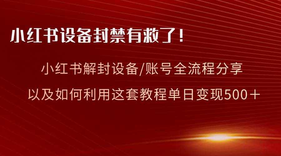 （8441期）小红书设备及账号解封全流程分享，亲测有效，以及如何利用教程变现-泰戈创艺资源库