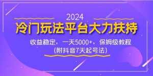 (8642期)2024冷门玩法平台大力扶持,收益稳定,一天5000+,保姆级教程(附抖音7…-泰戈创艺资源库