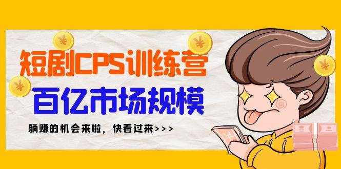 （9257期）短剧CPS特训营，百亿市场规模，新手可躺赚的项目（35节）-泰戈创艺资源库