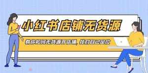 (8822期)小红书店铺-无货源,教你如何无货源开店铺,找对自己定位-泰戈创艺资源库