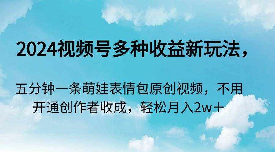 （9073期）2024视频号多种收益新玩法，五分钟一条萌娃表情包原创视频，不用开通创…-泰戈创艺资源库