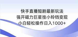 (9320期)快手直播短剧最新玩法,强开磁力巨星挂小铃铛变现,小白轻松操作日入1000+-泰戈创艺资源库