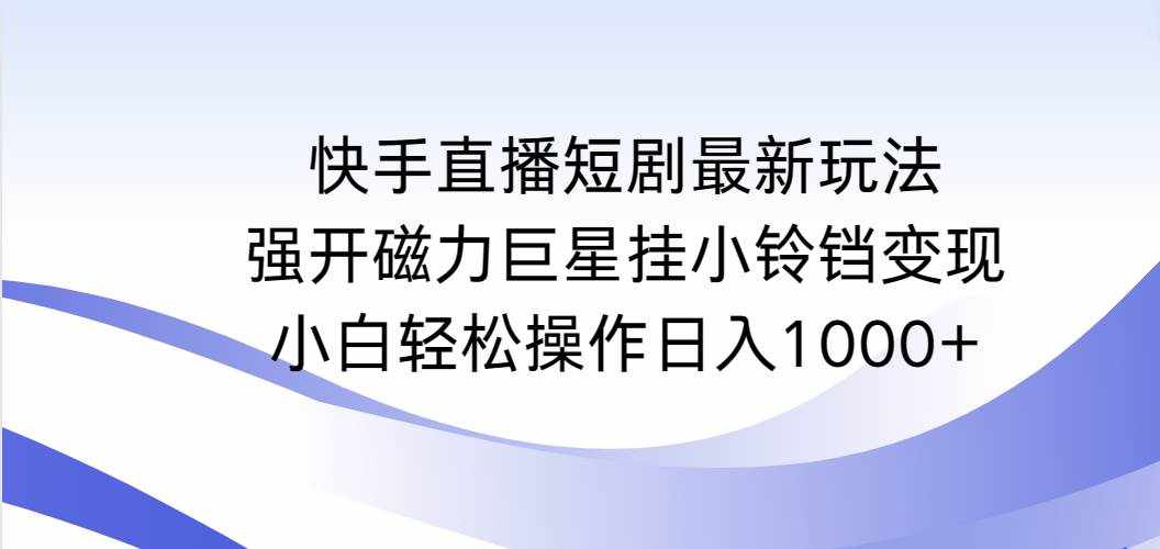 （9320期）快手直播短剧最新玩法，强开磁力巨星挂小铃铛变现，小白轻松操作日入1000+-泰戈创艺资源库