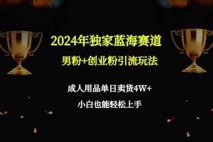 (9112期)2024年独家蓝海赛道男粉+创业粉引流玩法,成人用品单日卖货4W+保姆教程-泰戈创艺资源库