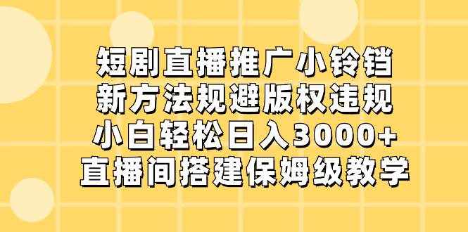 （8662期）短剧直播推广小铃铛，新方法规避版权违规，小白轻松日入3000+，直播间搭…-泰戈创艺资源库
