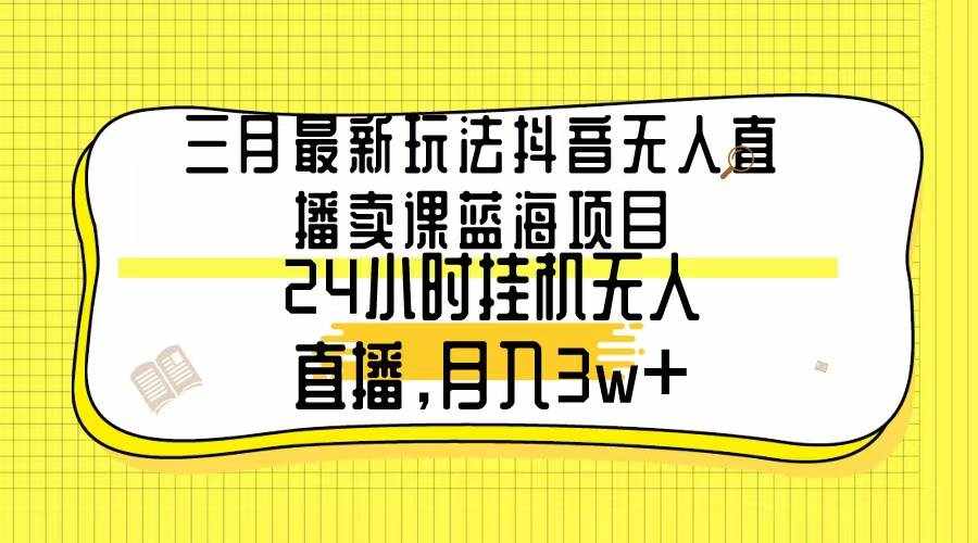 （9229期）三月最新玩法抖音无人直播卖课蓝海项目，24小时无人直播，月入3w+-泰戈创艺资源库