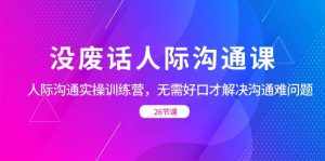 （8462期）没废话人际 沟通课，人际 沟通实操训练营，无需好口才解决沟通难问题（26节-泰戈创艺资源库