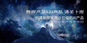 （8431期）数据产品+AI产品 通关上岸，创建能带来商业价值的AI产品，学习AI产品开发-泰戈创艺资源库