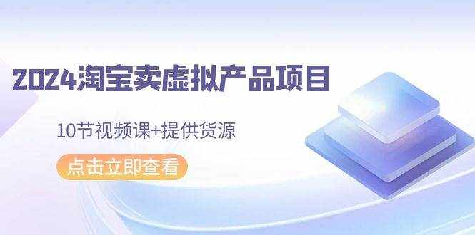 （9191期）2024淘宝卖虚拟产品项目，10节视频课+提供货源-泰戈创艺资源库