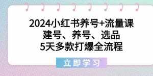 (8974期)2024小红书养号+流量课:建号、养号、选品,5天多款打爆全流程-泰戈创艺资源库