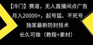 （9101期）【冷门】赛道，无人直播间点广告，月入20000+，起号猛、不死号，独家最…-泰戈创艺资源库