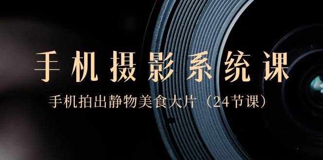 （8671期）0基础-手机摄影系统课，手机拍出静物美食大片（24节课）-泰戈创艺资源库