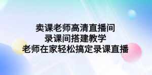 (9314期)卖课老师高清直播间 录课间搭建教学,老师在家轻松搞定录课直播-泰戈创艺资源库