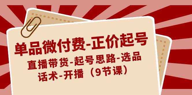（8775期）单品微付费-正价起号：直播带货-起号思路-选品-话术-开播（9节课）-泰戈创艺资源库