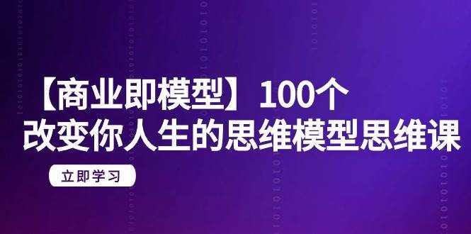（9300期）【商业 即模型】100个-改变你人生的思维模型思维课-20节-无水印-泰戈创艺资源库